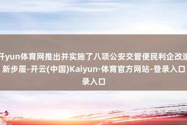 开yun体育网推出并实施了八项公安交管便民利企改造新步履-开云(中国)Kaiyun·体育官方网站-登录入口