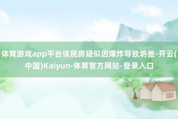 体育游戏app平台该民房疑似因爆炸导致坍弛-开云(中国)Kaiyun·体育官方网站-登录入口