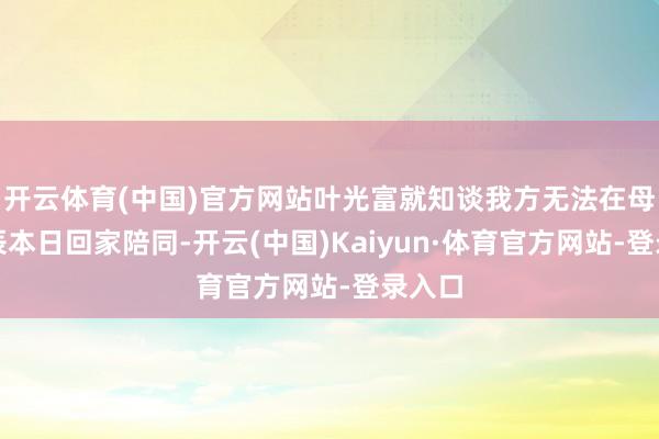 开云体育(中国)官方网站叶光富就知谈我方无法在母亲寿辰本日回家陪同-开云(中国)Kaiyun·体育官方网站-登录入口