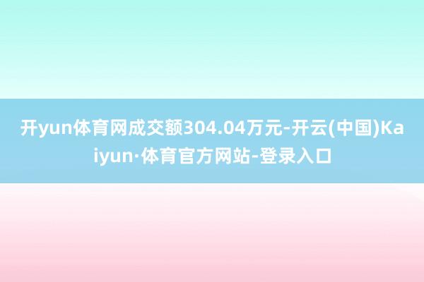 开yun体育网成交额304.04万元-开云(中国)Kaiyun·体育官方网站-登录入口