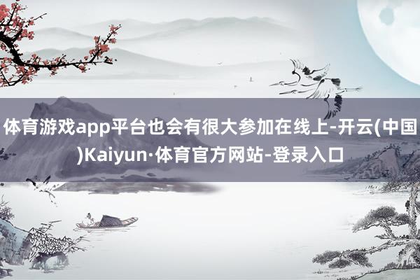 体育游戏app平台也会有很大参加在线上-开云(中国)Kaiyun·体育官方网站-登录入口