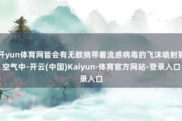 开yun体育网皆会有无数捎带着流感病毒的飞沫喷射到空气中-开云(中国)Kaiyun·体育官方网站-登录入口