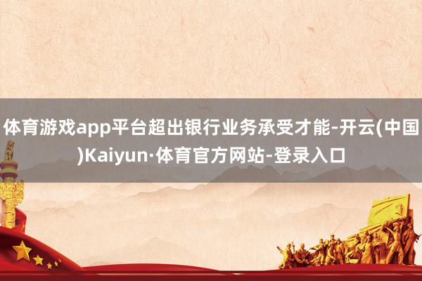 体育游戏app平台超出银行业务承受才能-开云(中国)Kaiyun·体育官方网站-登录入口