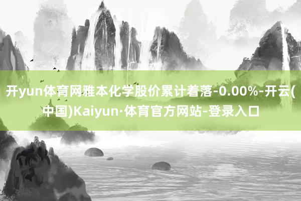 开yun体育网雅本化学股价累计着落-0.00%-开云(中国)Kaiyun·体育官方网站-登录入口