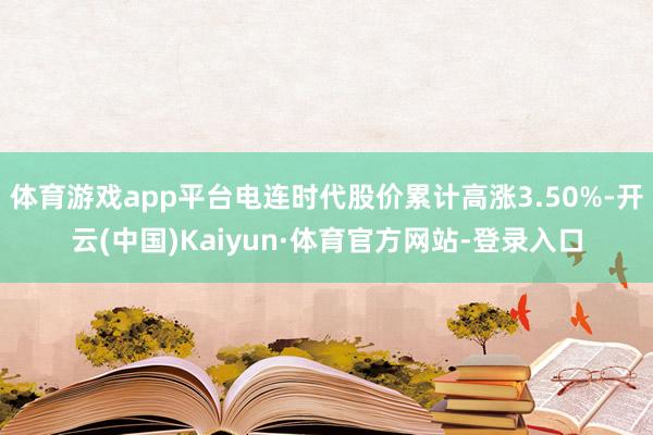 体育游戏app平台电连时代股价累计高涨3.50%-开云(中国)Kaiyun·体育官方网站-登录入口