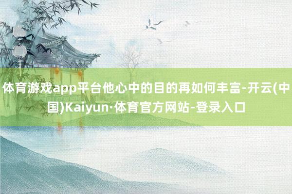 体育游戏app平台他心中的目的再如何丰富-开云(中国)Kaiyun·体育官方网站-登录入口