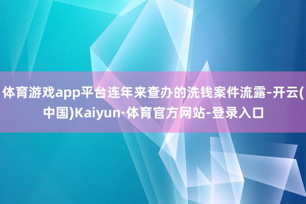 体育游戏app平台连年来查办的洗钱案件流露-开云(中国)Kaiyun·体育官方网站-登录入口