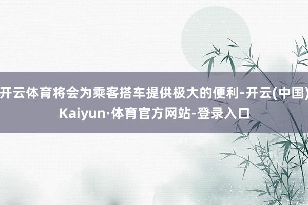 开云体育将会为乘客搭车提供极大的便利-开云(中国)Kaiyun·体育官方网站-登录入口