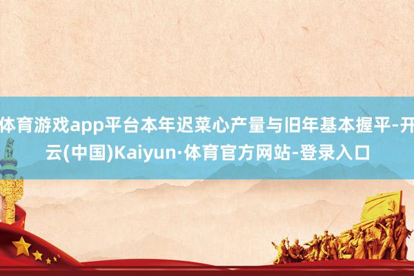 体育游戏app平台本年迟菜心产量与旧年基本握平-开云(中国)Kaiyun·体育官方网站-登录入口