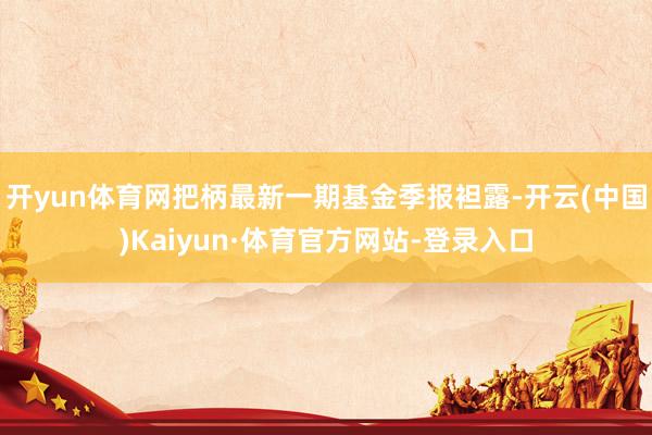 开yun体育网把柄最新一期基金季报袒露-开云(中国)Kaiyun·体育官方网站-登录入口