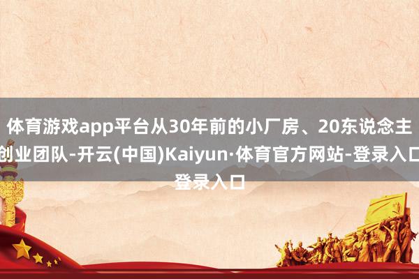 体育游戏app平台从30年前的小厂房、20东说念主创业团队-开云(中国)Kaiyun·体育官方网站-登录入口