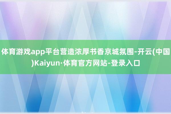 体育游戏app平台营造浓厚书香京城氛围-开云(中国)Kaiyun·体育官方网站-登录入口