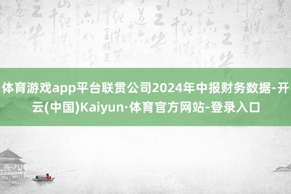 体育游戏app平台联贯公司2024年中报财务数据-开云(中国)Kaiyun·体育官方网站-登录入口