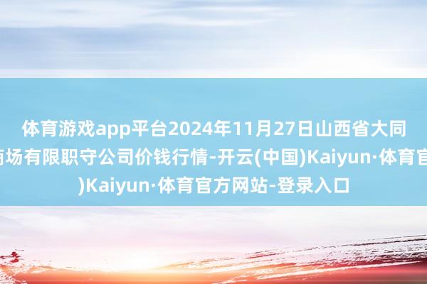 体育游戏app平台2024年11月27日山西省大同市振华蔬菜批发商场有限职守公司价钱行情-开云(中国)Kaiyun·体育官方网站-登录入口