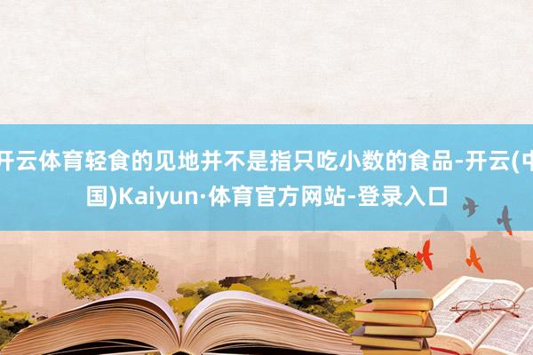 开云体育轻食的见地并不是指只吃小数的食品-开云(中国)Kaiyun·体育官方网站-登录入口