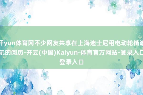 开yun体育网不少网友共享在上海迪士尼租电动轮椅游玩的阅历-开云(中国)Kaiyun·体育官方网站-登录入口