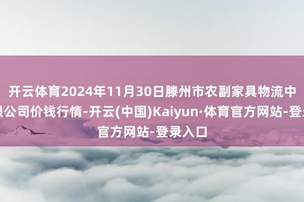 开云体育2024年11月30日滕州市农副家具物流中心有限公司价钱行情-开云(中国)Kaiyun·体育官方网站-登录入口