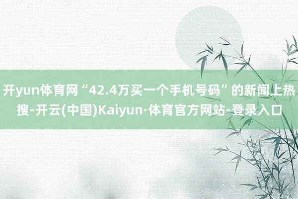 开yun体育网“42.4万买一个手机号码”的新闻上热搜-开云(中国)Kaiyun·体育官方网站-登录入口