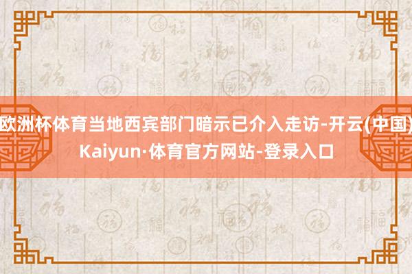 欧洲杯体育当地西宾部门暗示已介入走访-开云(中国)Kaiyun·体育官方网站-登录入口