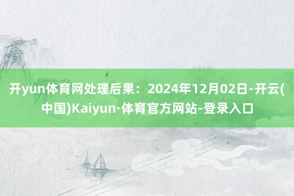 开yun体育网处理后果：2024年12月02日-开云(中国)Kaiyun·体育官方网站-登录入口