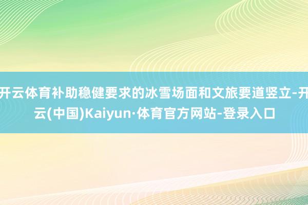 开云体育补助稳健要求的冰雪场面和文旅要道竖立-开云(中国)Kaiyun·体育官方网站-登录入口