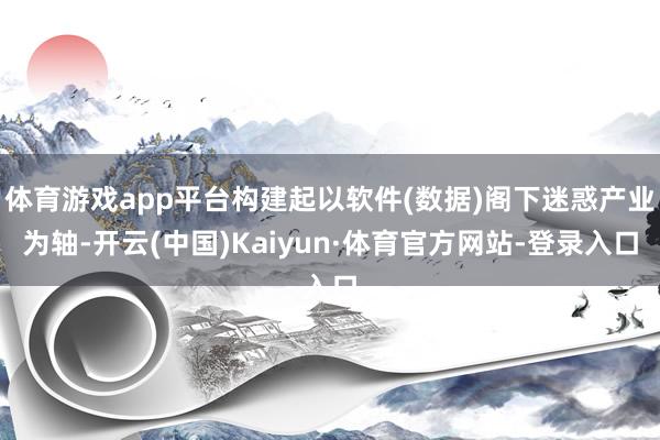 体育游戏app平台构建起以软件(数据)阁下迷惑产业为轴-开云(中国)Kaiyun·体育官方网站-登录入口