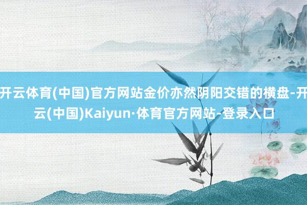 开云体育(中国)官方网站金价亦然阴阳交错的横盘-开云(中国)Kaiyun·体育官方网站-登录入口