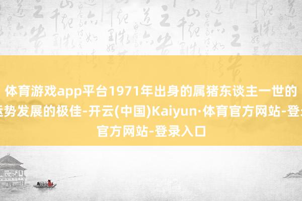 体育游戏app平台1971年出身的属猪东谈主一世的钞票运势发展的极佳-开云(中国)Kaiyun·体育官方网站-登录入口