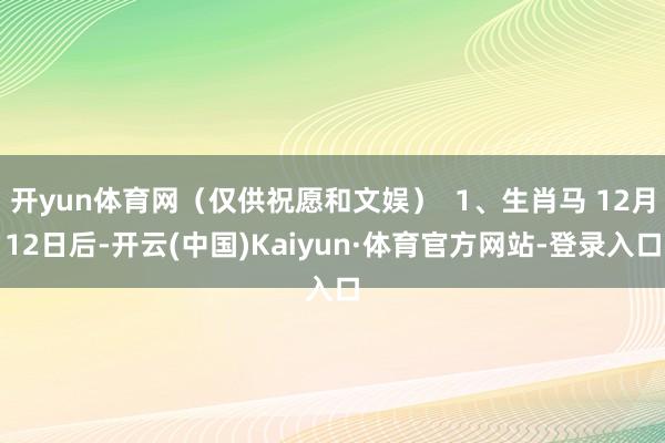 开yun体育网（仅供祝愿和文娱）  1、生肖马 12月12日后-开云(中国)Kaiyun·体育官方网站-登录入口