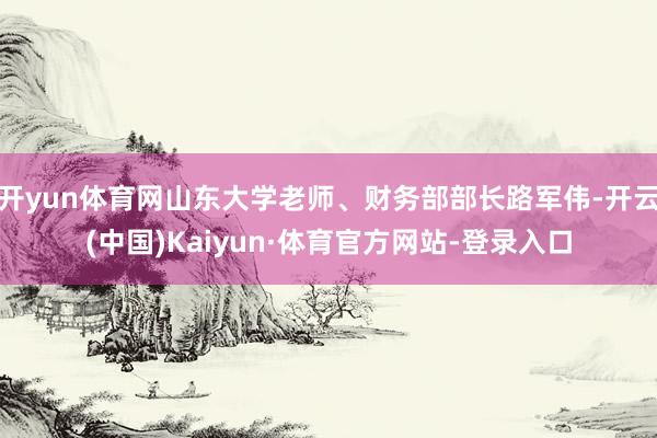 开yun体育网山东大学老师、财务部部长路军伟-开云(中国)Kaiyun·体育官方网站-登录入口