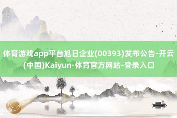 体育游戏app平台旭日企业(00393)发布公告-开云(中国)Kaiyun·体育官方网站-登录入口