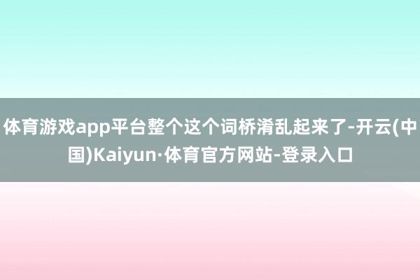 体育游戏app平台整个这个词桥淆乱起来了-开云(中国)Kaiyun·体育官方网站-登录入口