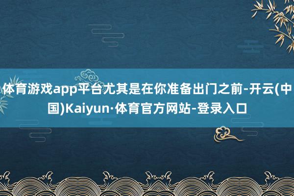 体育游戏app平台尤其是在你准备出门之前-开云(中国)Kaiyun·体育官方网站-登录入口