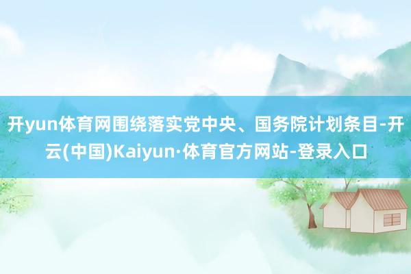 开yun体育网　　围绕落实党中央、国务院计划条目-开云(中国)Kaiyun·体育官方网站-登录入口