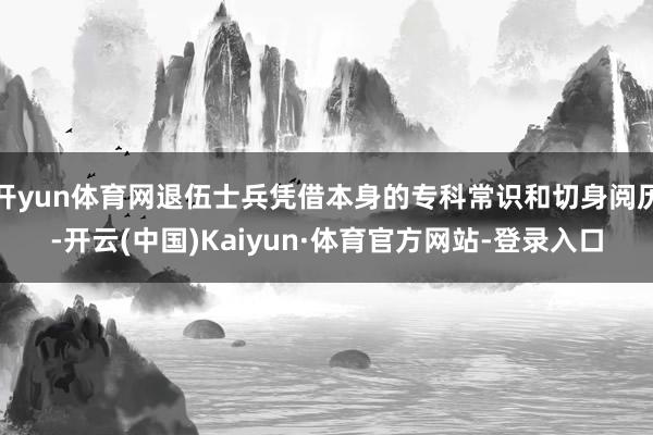 开yun体育网退伍士兵凭借本身的专科常识和切身阅历-开云(中国)Kaiyun·体育官方网站-登录入口