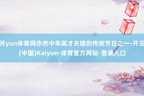 开yun体育网亦然中华英才关键的传统节日之一-开云(中国)Kaiyun·体育官方网站-登录入口