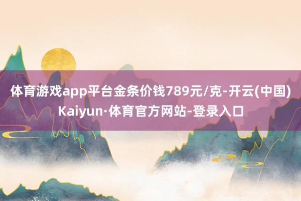 体育游戏app平台金条价钱789元/克-开云(中国)Kaiyun·体育官方网站-登录入口