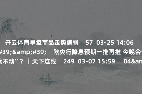 开云体育早盘商品走势偏弱    57  03-25 14:06     03&#39;54&#39;&#39;    欧央行降息预期一推再推 今晚会否继续“按兵不动”？丨天下连线    249  03-07 15:59     04&#39;45&#39;&#39;    乐言买卖：一向直营的海底捞洞开加盟了 背后原因几何    64  03-07 13:00     01&#39;22&#39;