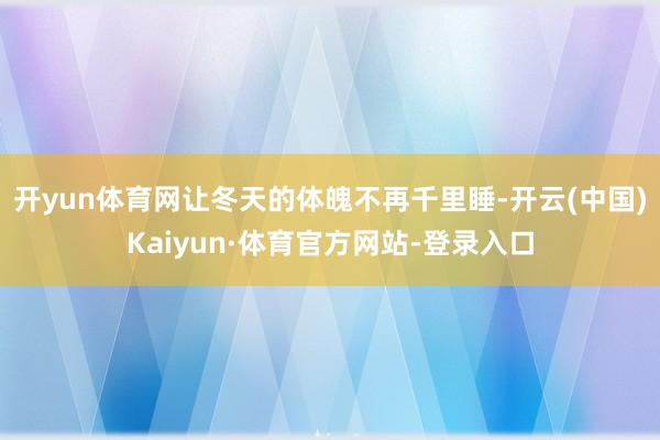 开yun体育网让冬天的体魄不再千里睡-开云(中国)Kaiyun·体育官方网站-登录入口