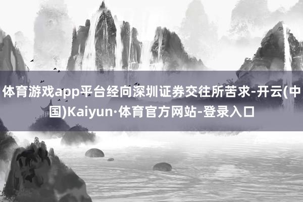 体育游戏app平台经向深圳证券交往所苦求-开云(中国)Kaiyun·体育官方网站-登录入口