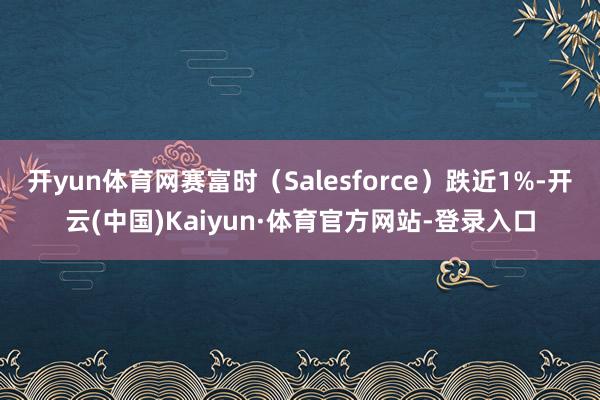 开yun体育网赛富时（Salesforce）跌近1%-开云(中国)Kaiyun·体育官方网站-登录入口