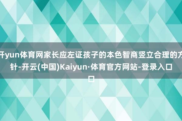 开yun体育网家长应左证孩子的本色智商竖立合理的方针-开云(中国)Kaiyun·体育官方网站-登录入口