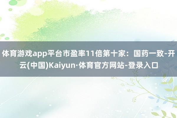 体育游戏app平台市盈率11倍第十家：国药一致-开云(中国)Kaiyun·体育官方网站-登录入口