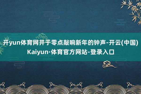 开yun体育网并于零点敲响新年的钟声-开云(中国)Kaiyun·体育官方网站-登录入口