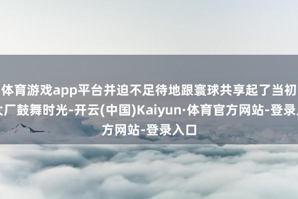 体育游戏app平台并迫不足待地跟寰球共享起了当初在大厂鼓舞时光-开云(中国)Kaiyun·体育官方网站-登录入口