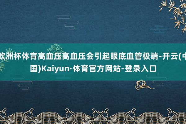 欧洲杯体育高血压高血压会引起眼底血管极端-开云(中国)Kaiyun·体育官方网站-登录入口