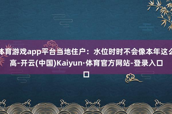 体育游戏app平台当地住户：水位时时不会像本年这么高-开云(中国)Kaiyun·体育官方网站-登录入口