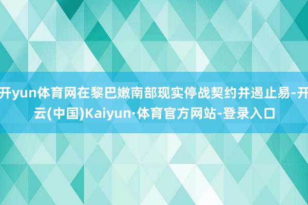 开yun体育网在黎巴嫩南部现实停战契约并遏止易-开云(中国)Kaiyun·体育官方网站-登录入口