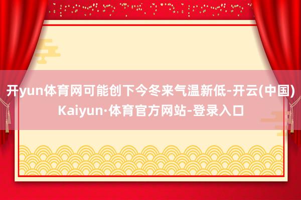 开yun体育网可能创下今冬来气温新低-开云(中国)Kaiyun·体育官方网站-登录入口