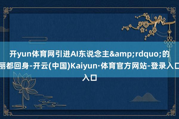 开yun体育网引进AI东说念主&rdquo;的丽都回身-开云(中国)Kaiyun·体育官方网站-登录入口